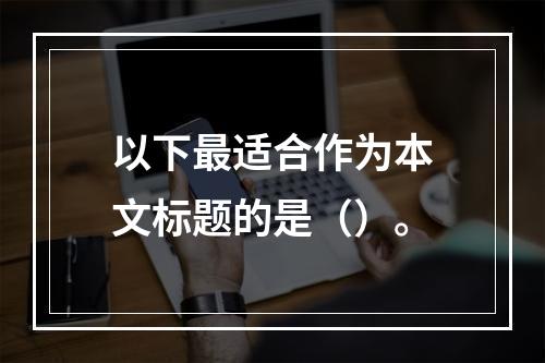 以下最适合作为本文标题的是（）。