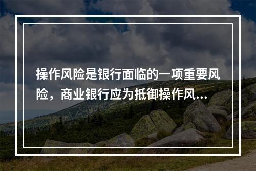 操作风险是银行面临的一项重要风险，商业银行应为抵御操作风险造