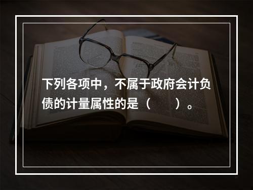 下列各项中，不属于政府会计负债的计量属性的是（　　）。