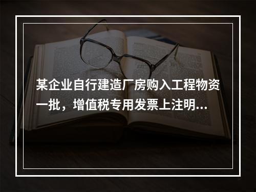 某企业自行建造厂房购入工程物资一批，增值税专用发票上注明的价