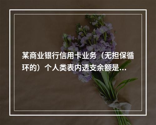 某商业银行信用卡业务（无担保循环的）个人类表内透支余额是50