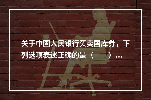 关于中国人民银行买卖国库券，下列选项表述正确的是（　　）。