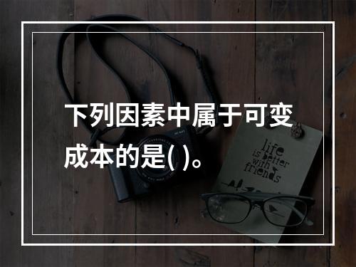 下列因素中属于可变成本的是( )。