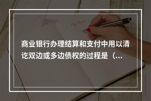 商业银行办理结算和支付中用以清讫双边或多边债权的过程是（　　