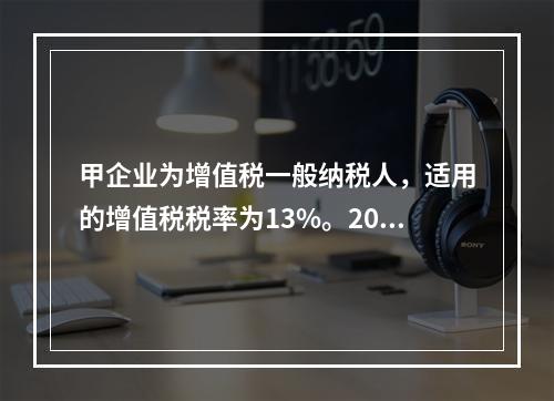 甲企业为增值税一般纳税人，适用的增值税税率为13%。2019