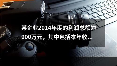 某企业2014年度的利润总额为900万元，其中包括本年收到的