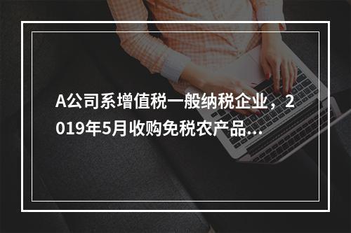 A公司系增值税一般纳税企业，2019年5月收购免税农产品一批