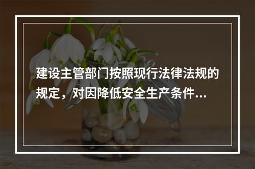 建设主管部门按照现行法律法规的规定，对因降低安全生产条件导致