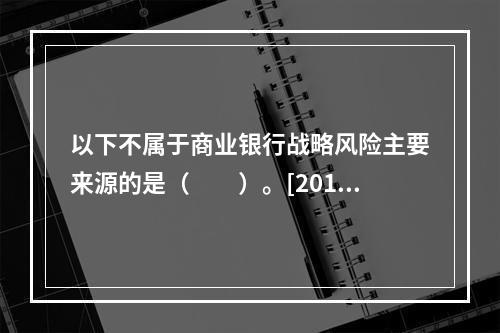 以下不属于商业银行战略风险主要来源的是（　　）。[2015年