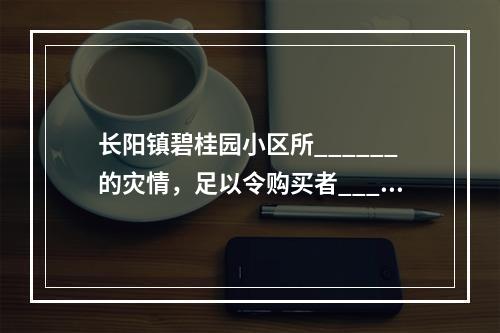 长阳镇碧桂园小区所______的灾情，足以令购买者_____