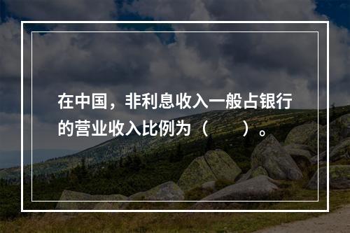 在中国，非利息收入一般占银行的营业收入比例为（　　）。