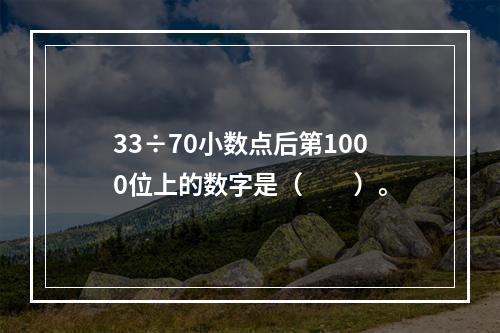 33÷70小数点后第1000位上的数字是（　　）。