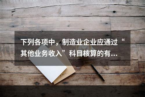 下列各项中，制造业企业应通过“其他业务收入”科目核算的有（　