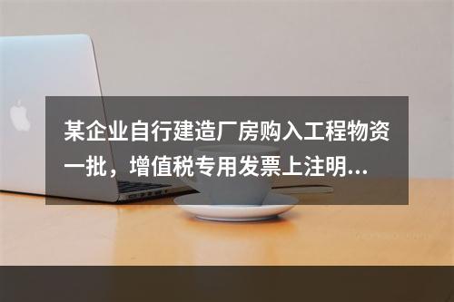 某企业自行建造厂房购入工程物资一批，增值税专用发票上注明的价