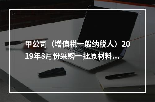 甲公司（增值税一般纳税人）2019年8月份采购一批原材料，支