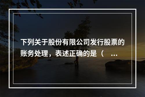 下列关于股份有限公司发行股票的账务处理，表述正确的是（　）。