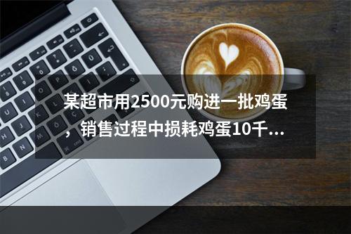 某超市用2500元购进一批鸡蛋，销售过程中损耗鸡蛋10千克。