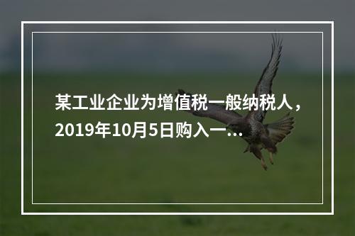 某工业企业为增值税一般纳税人，2019年10月5日购入一批材