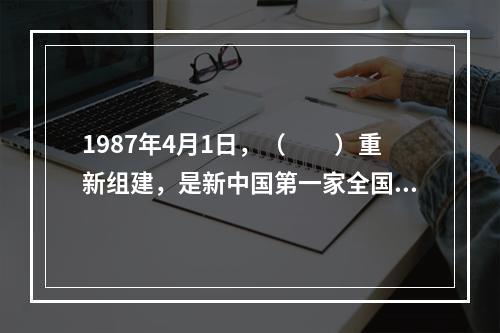 1987年4月1日，（　　）重新组建，是新中国第一家全国性的