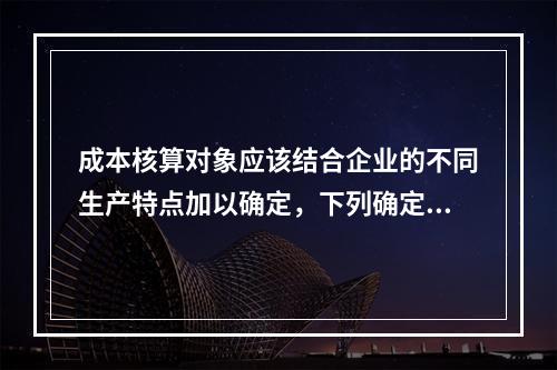 成本核算对象应该结合企业的不同生产特点加以确定，下列确定成本