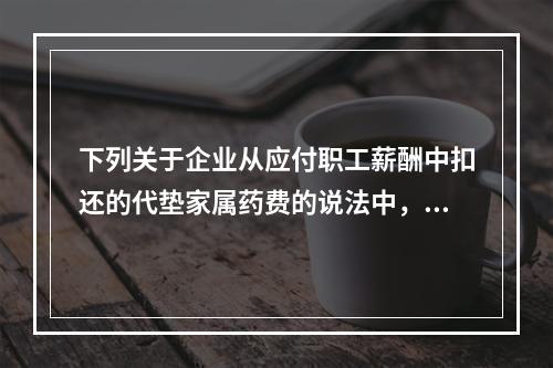 下列关于企业从应付职工薪酬中扣还的代垫家属药费的说法中，正确