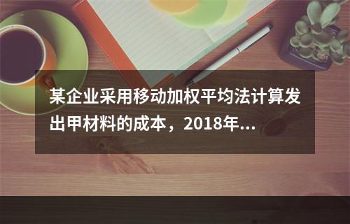 某企业采用移动加权平均法计算发出甲材料的成本，2018年4月