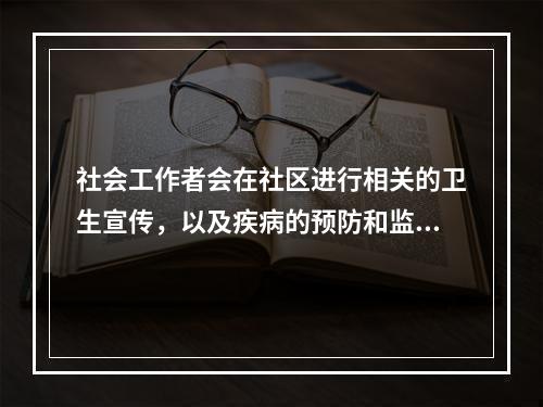 社会工作者会在社区进行相关的卫生宣传，以及疾病的预防和监控，