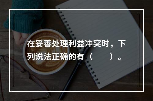 在妥善处理利益冲突时，下列说法正确的有（　　）。