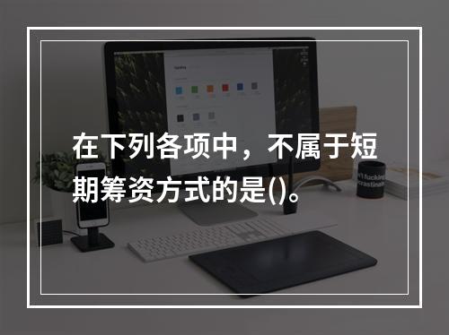 在下列各项中，不属于短期筹资方式的是()。