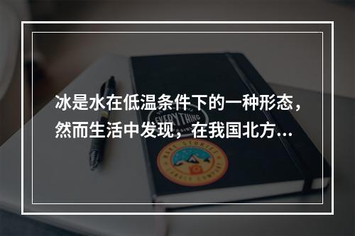 冰是水在低温条件下的一种形态，然而生活中发现，在我国北方的冬