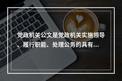 党政机关公文是党政机关实施领导、履行职能、处理公务的具有特定