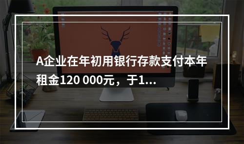 A企业在年初用银行存款支付本年租金120 000元，于1月末