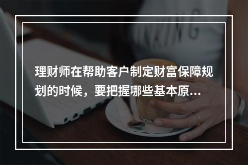 理财师在帮助客户制定财富保障规划的时候，要把握哪些基本原则？