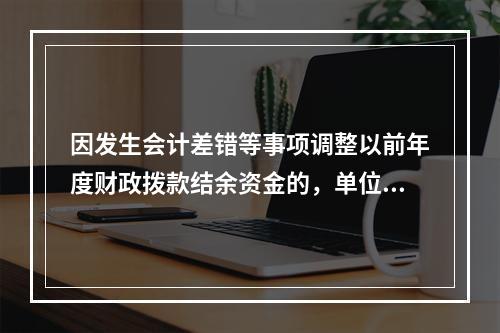 因发生会计差错等事项调整以前年度财政拨款结余资金的，单位按照