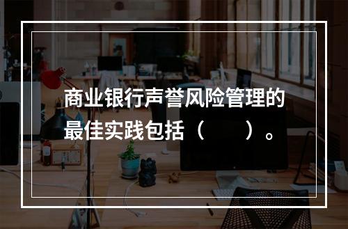 商业银行声誉风险管理的最佳实践包括（　　）。