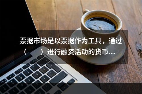 票据市场是以票据作为工具，通过（　　）进行融资活动的货币市场