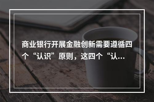 商业银行开展金融创新需要遵循四个“认识”原则，这四个“认识”