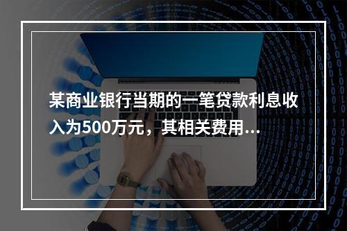 某商业银行当期的一笔贷款利息收入为500万元，其相关费用合计