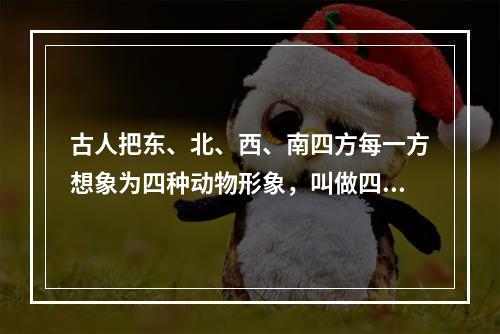 古人把东、北、西、南四方每一方想象为四种动物形象，叫做四象。