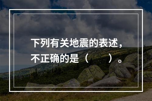 下列有关地震的表述，不正确的是（　　）。