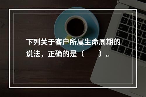 下列关于客户所属生命周期的说法，正确的是（　　）。