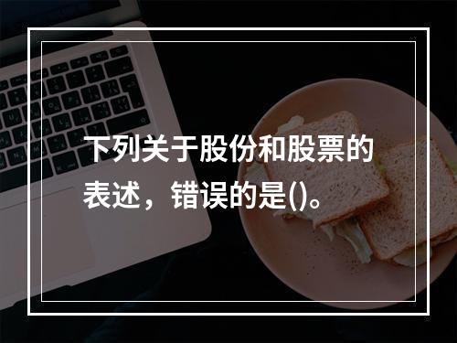 下列关于股份和股票的表述，错误的是()。