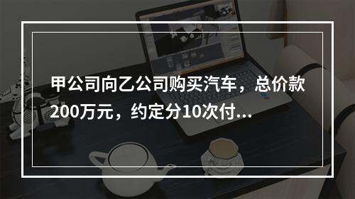 甲公司向乙公司购买汽车，总价款200万元，约定分10次付清，