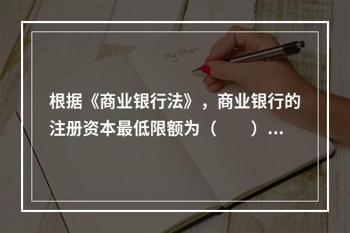 根据《商业银行法》，商业银行的注册资本最低限额为（　　）。[