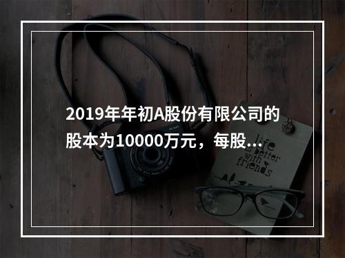 2019年年初A股份有限公司的股本为10000万元，每股面值