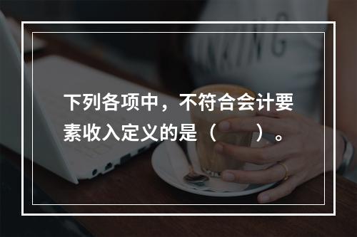 下列各项中，不符合会计要素收入定义的是（　　）。