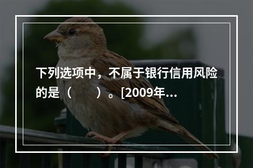 下列选项中，不属于银行信用风险的是（　　）。[2009年10