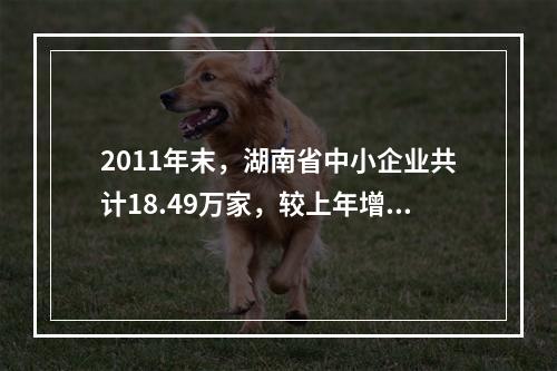 2011年末，湖南省中小企业共计18.49万家，较上年增长1