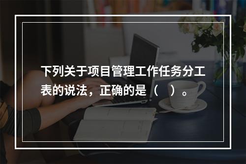 下列关于项目管理工作任务分工表的说法，正确的是（　）。