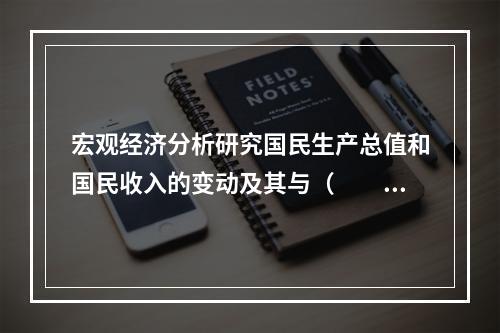 宏观经济分析研究国民生产总值和国民收入的变动及其与（　　）的